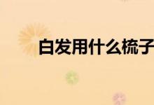 白发用什么梳子好（你拥有它了吗）