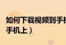 如何下载视频到手机（怎样将网页视频下载到手机上）