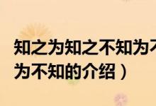 知之为知之不知为不知（关于知之为知之不知为不知的介绍）