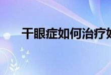 干眼症如何治疗好（干眼症如何根治）