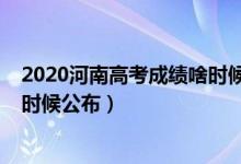 2020河南高考成绩啥时候出来（2022年河南高考成绩什么时候公布）