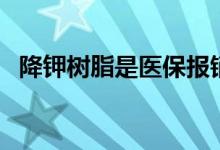降钾树脂是医保报销吗（降钾树脂的作用）