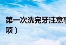 第一次洗完牙注意事项（第一次洗完牙注意事项）