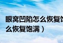眼窝凹陷怎么恢复饱满面部瑜伽（眼窝凹陷怎么恢复饱满）