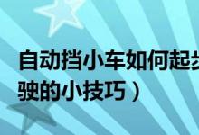 自动挡小车如何起步驾驶（自动挡小车起步驾驶的小技巧）