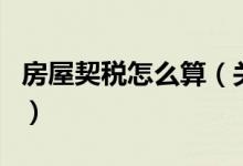 房屋契税怎么算（关于房屋契税怎么算的介绍）