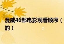 漫威46部电影观看顺序（漫威系列电影推荐观看顺序是怎样的）