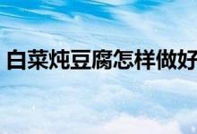 白菜炖豆腐怎样做好吃（白菜炖豆腐的做法）