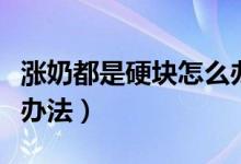 涨奶都是硬块怎么办（涨奶有硬块最快的解决办法）