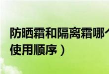 防晒霜和隔离霜哪个先用好（防晒霜和隔离霜使用顺序）