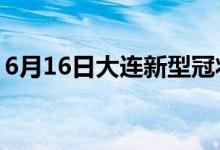 6月16日大连新型冠状病毒肺炎疫情最新消息