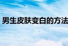 男生皮肤变白的方法（男生皮肤变白的方法）