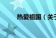 热爱祖国（关于热爱祖国的介绍）