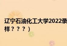 辽宁石油化工大学2022录取分数线（辽宁石油化工大学怎么样？？？）