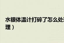 水银体温计打碎了怎么处理（水银体温计打碎了应该如何处理）