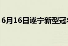 6月16日遂宁新型冠状病毒肺炎疫情最新消息