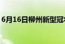 6月16日柳州新型冠状病毒肺炎疫情最新消息