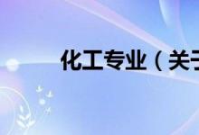 化工专业（关于化工专业的介绍）