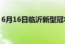 6月16日临沂新型冠状病毒肺炎疫情最新消息