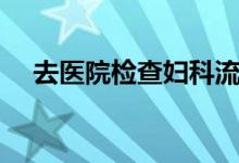 去医院检查妇科流程（去妇科检查流程）