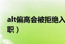 alt偏高会被拒绝入职吗（alt多少会被拒绝入职）