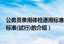 公务员录用体检通用标准(试行)（关于公务员录用体检通用标准(试行)的介绍）