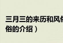 三月三的来历和风俗（关于三月三的来历和风俗的介绍）