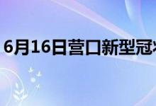 6月16日营口新型冠状病毒肺炎疫情最新消息