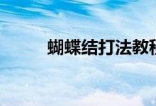 蝴蝶结打法教程（蝴蝶结怎么打）