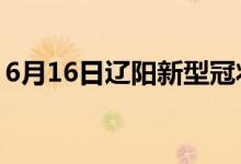 6月16日辽阳新型冠状病毒肺炎疫情最新消息