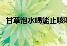 甘草泡水喝能止咳吗（甘草可以泡水喝吗）
