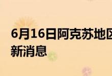 6月16日阿克苏地区新型冠状病毒肺炎疫情最新消息