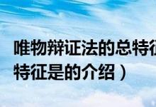 唯物辩证法的总特征是（关于唯物辩证法的总特征是的介绍）