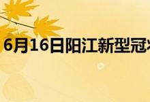 6月16日阳江新型冠状病毒肺炎疫情最新消息