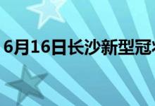 6月16日长沙新型冠状病毒肺炎疫情最新消息