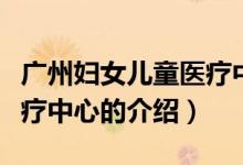 广州妇女儿童医疗中心（关于广州妇女儿童医疗中心的介绍）
