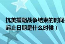 抗美援朝战争结束的时间是哪年哪月（抗美援朝战争时间的起止日期是什么时候）