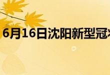 6月16日沈阳新型冠状病毒肺炎疫情最新消息