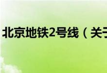 北京地铁2号线（关于北京地铁2号线的介绍）