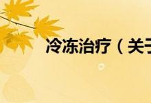 冷冻治疗（关于冷冻治疗的介绍）