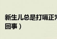 新生儿总是打嗝正常吗（新生儿总是打嗝怎么回事）