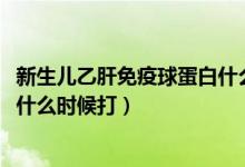 新生儿乙肝免疫球蛋白什么时候打?（新生儿乙肝免疫球蛋白什么时候打）