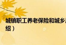 城镇职工养老保险和城乡居民养老保险区别（这两者区别介绍）