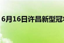 6月16日许昌新型冠状病毒肺炎疫情最新消息