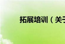 拓展培训（关于拓展培训的介绍）