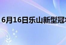 6月16日乐山新型冠状病毒肺炎疫情最新消息