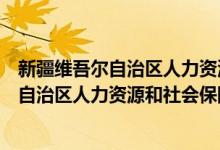 新疆维吾尔自治区人力资源和社会保障厅（关于新疆维吾尔自治区人力资源和社会保障厅的介绍）
