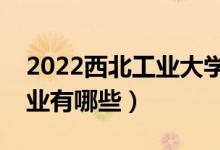 2022西北工业大学优势专业（最好的王牌专业有哪些）