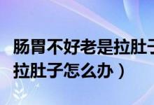 肠胃不好老是拉肚子怎么解决（肠胃不好老是拉肚子怎么办）