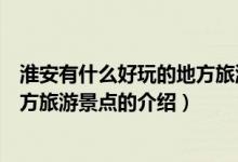 淮安有什么好玩的地方旅游景点（关于淮安有什么好玩的地方旅游景点的介绍）